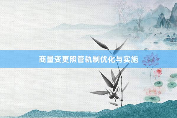 商量变更照管轨制优化与实施