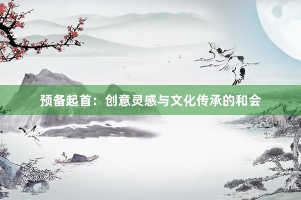 预备起首：创意灵感与文化传承的和会