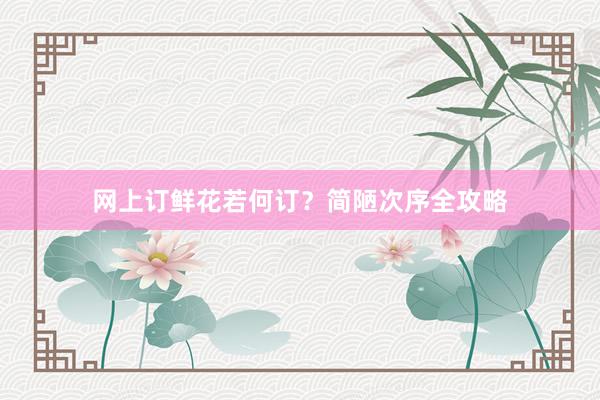 网上订鲜花若何订？简陋次序全攻略
