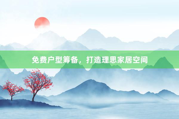 免费户型筹备，打造理思家居空间