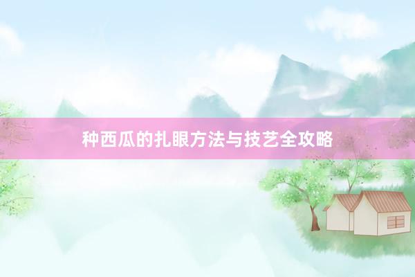 种西瓜的扎眼方法与技艺全攻略