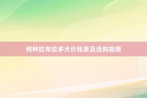 纯种拉布拉多犬价钱表及选购指南